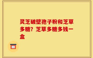 灵芝破壁孢子粉和芝草多糖？芝草多糖多钱一盒