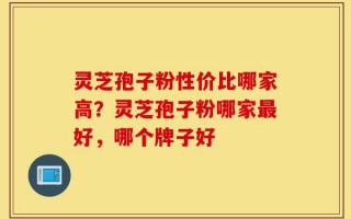灵芝孢子粉性价比哪家高？灵芝孢子粉哪家最好，哪个牌子好