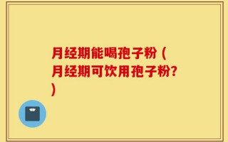 月经期能喝孢子粉 (月经期可饮用孢子粉？)