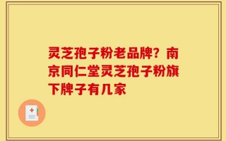 灵芝孢子粉老品牌？南京同仁堂灵芝孢子粉旗下牌子有几家