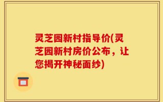 灵芝园新村指导价(灵芝园新村房价公布，让您揭开神秘面纱)
