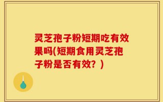 灵芝孢子粉短期吃有效果吗(短期食用灵芝孢子粉是否有效？)