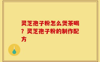 灵芝孢子粉怎么煲茶喝？灵芝孢子粉的制作配方