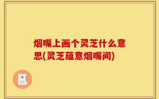 烟嘴上画个灵芝什么意思(灵芝蕴意烟嘴间)