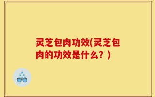 灵芝包肉功效(灵芝包肉的功效是什么？)