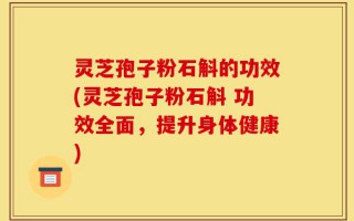 灵芝孢子粉石斛的功效(灵芝孢子粉石斛 功效全面，提升身体健康)