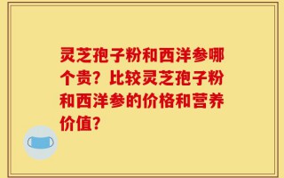 灵芝孢子粉和西洋参哪个贵？比较灵芝孢子粉和西洋参的价格和营养价值？