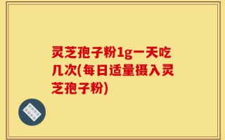 灵芝孢子粉1g一天吃几次(每日适量摄入灵芝孢子粉)