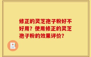 修正的灵芝孢子粉好不好用？使用修正的灵芝孢子粉的效果评价？