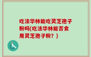 吃法华林能吃灵芝孢子粉吗(吃法华林能否食用灵芝孢子粉？)