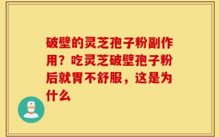 破壁的灵芝孢子粉副作用？吃灵芝破壁孢子粉后就胃不舒服，这是为什么