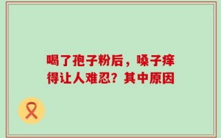 喝了孢子粉后，嗓子痒得让人难忍？其中原因