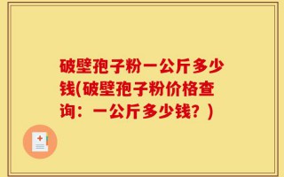 破壁孢子粉一公斤多少钱(破壁孢子粉价格查询：一公斤多少钱？)