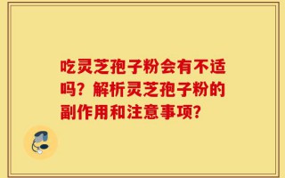 吃灵芝孢子粉会有不适吗？解析灵芝孢子粉的副作用和注意事项？