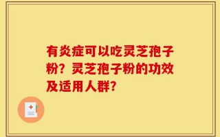 有炎症可以吃灵芝孢子粉？灵芝孢子粉的功效及适用人群？