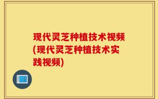 现代灵芝种植技术视频(现代灵芝种植技术实践视频)