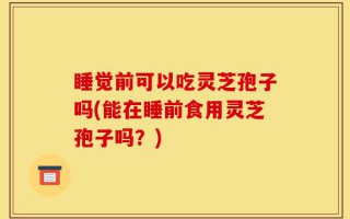 睡觉前可以吃灵芝孢子吗(能在睡前食用灵芝孢子吗？)