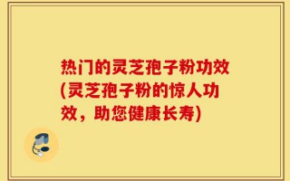 热门的灵芝孢子粉功效(灵芝孢子粉的惊人功效，助您健康长寿)