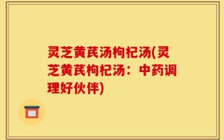 灵芝黄芪汤枸杞汤(灵芝黄芪枸杞汤：中药调理好伙伴)