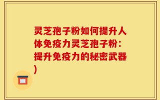 灵芝孢子粉如何提升人体免疫力灵芝孢子粉：提升免疫力的秘密武器)