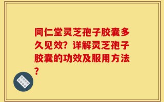 同仁堂灵芝孢子胶囊多久见效？详解灵芝孢子胶囊的功效及服用方法？