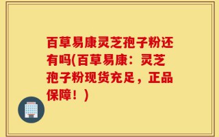 百草易康灵芝孢子粉还有吗(百草易康：灵芝孢子粉现货充足，正品保障！)
