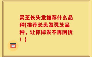 灵芝长头发推荐什么品种(推荐长头发灵芝品种，让你掉发不再困扰！)