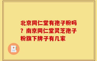 北京同仁堂有孢子粉吗？南京同仁堂灵芝孢子粉旗下牌子有几家
