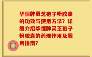 华恒牌灵芝孢子粉胶囊的功效与使用方法？详细介绍华恒牌灵芝孢子粉胶囊的药理作用及服用指南？