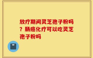放疗期间灵芝孢子粉吗？肠癌化疗可以吃灵芝孢子粉吗