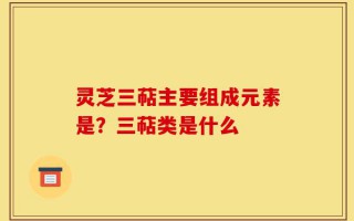 灵芝三萜主要组成元素是？三萜类是什么