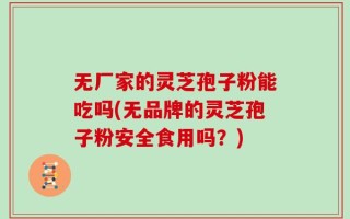 无厂家的灵芝孢子粉能吃吗(无品牌的灵芝孢子粉安全食用吗？)