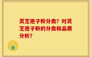 灵芝孢子粉分类？对灵芝孢子粉的分类和品质分析？