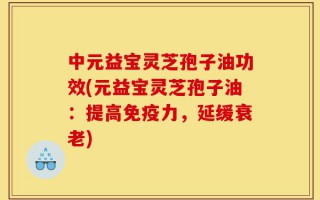 中元益宝灵芝孢子油功效(元益宝灵芝孢子油：提高免疫力，延缓衰老)
