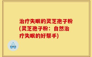 治疗失眠的灵芝孢子粉(灵芝孢子粉：自然治疗失眠的好帮手)