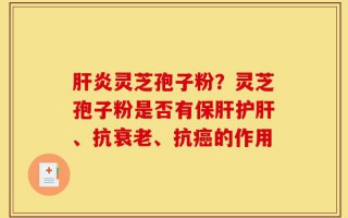 肝炎灵芝孢子粉？灵芝孢子粉是否有保肝护肝、抗衰老、抗癌的作用