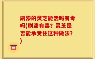 刷漆的灵芝能活吗有毒吗(刷漆有毒？灵芝是否能承受住这种做法？)