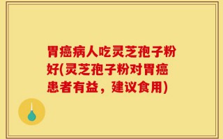 胃癌病人吃灵芝孢子粉好(灵芝孢子粉对胃癌患者有益，建议食用)
