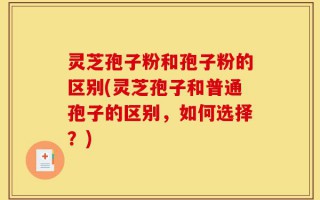 灵芝孢子粉和孢子粉的区别(灵芝孢子和普通孢子的区别，如何选择？)