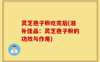 灵芝孢子粉吃完后(滋补佳品：灵芝孢子粉的功效与作用)