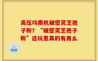 高压均质机破壁灵芝孢子粉？“破壁灵芝孢子粉”这玩意真的有用么
