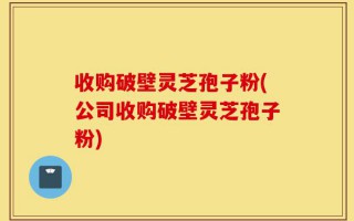 收购破壁灵芝孢子粉(公司收购破壁灵芝孢子粉)