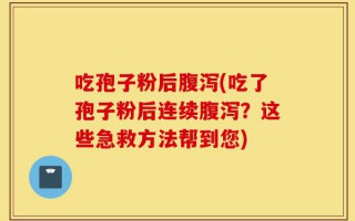 吃孢子粉后腹泻(吃了孢子粉后连续腹泻？这些急救方法帮到您)