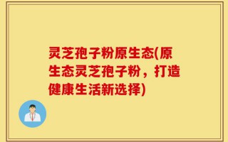灵芝孢子粉原生态(原生态灵芝孢子粉，打造健康生活新选择)