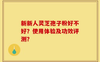新新人灵芝孢子粉好不好？使用体验及功效评测？