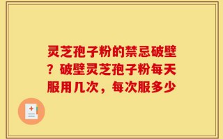 灵芝孢子粉的禁忌破壁？破壁灵芝孢子粉每天服用几次，每次服多少