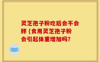 灵芝孢子粉吃后会不会胖 (食用灵芝孢子粉会引起体重增加吗？