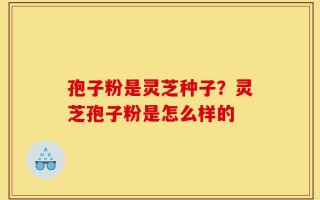 孢子粉是灵芝种子？灵芝孢子粉是怎么样的