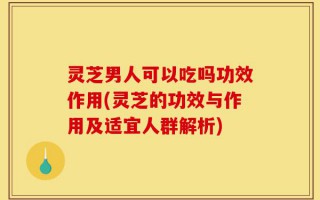 灵芝男人可以吃吗功效作用(灵芝的功效与作用及适宜人群解析)