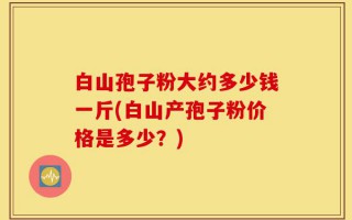 白山孢子粉大约多少钱一斤(白山产孢子粉价格是多少？)